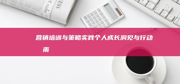 营销培训与策略实践：个人成长、洞见与行动指南心得总结