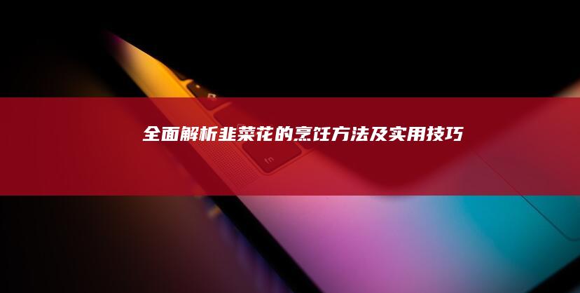 全面解析韭菜花的烹饪方法及实用技巧